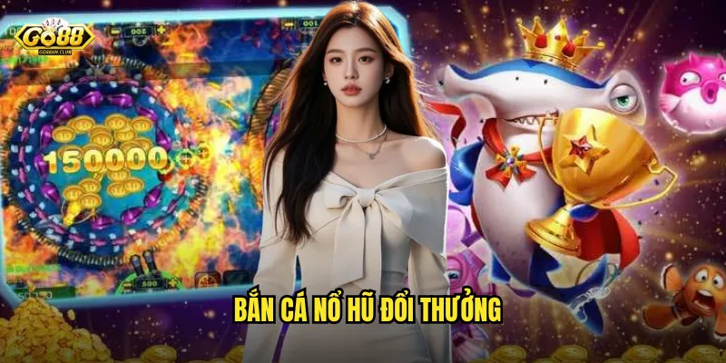 Bắn cá nổ hũ đổi thưởng
