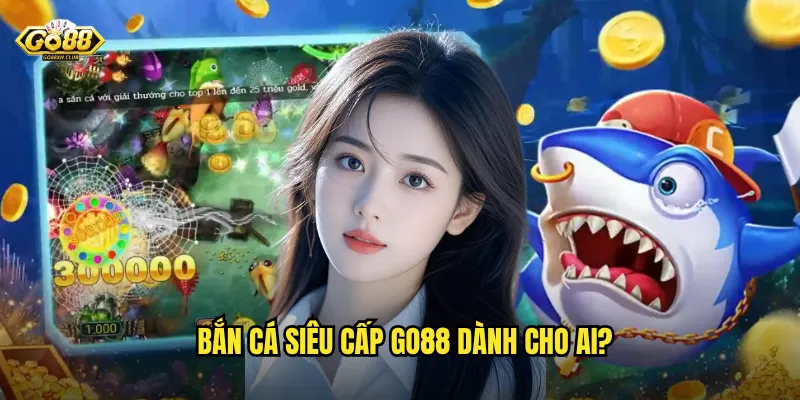 Bắn cá siêu cấp go88 dành cho ai?